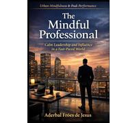 The Mindful Professional Calm Leadership and Influence in a Fast-Paced World (Série: Urban Mindfulness & Peak Performance)