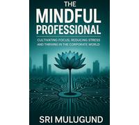 THE MINDFUL PROFESSIONAL: Cultivating Focus, Reducing Stress and Thriving in the Corporate World