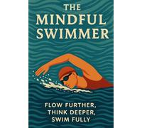The Mindful Swimmer: Flow Further, Think Deeper, Swim Fully