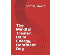 The Mindful Trainer: Calm Energy, Confident Dog (Dog Training Collection)