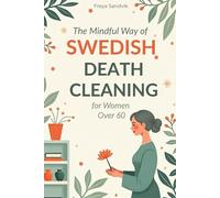 The Mindful Way of Swedish Death Cleaning for Women Over 60: Step-by-Step Guide to Simplify Your Home, Preserve Precious Memories, Reduce Family Stress, and Leave a Tidy, Loving Legacy
