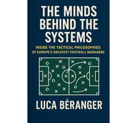 The Minds Behind the Systems: Inside the Tactical Philosophies of Europe’s Greatest Football Managers (Tactical Football)
