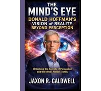 THE MIND'S EYE: DONALD HOFFMAN'S VISION OF REALITY BEYOND PERCEPTION: Unlocking the Secrets of Perception and the Mind’s Hidden Truths
