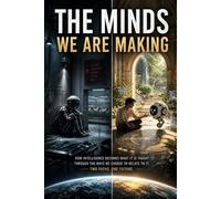 The Minds We Are Making: How Intelligence Becomes What It is Taught Through the Ways We Choose to Relate to It (Science Future)