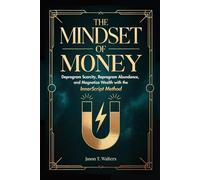 The Mindset Of Money: Deprogram Scarcity, Reprogram Abundance, and Magnetize Wealth with the InnerScript Method