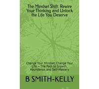 The Mindset Shift: Rewire Your Thinking and Unlock the Life You Deserve: Change Your Mindset, Change Your Life - The Path to Growth, Abundance, and Self-Mastery