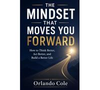 THE MINDSET THAT MOVES YOU FORWARD: How to Think Better, Act Better, and Build a Better Life