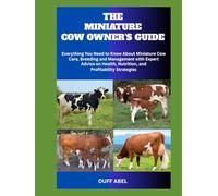 THE MINIATURE COW OWNER'S GUIDE: Everything You Need to Know About Miniature Cow Care, Breeding and Management with Expert Advice on Health, Nutrition, and Profitability Strategies