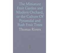 The Miniature Fruit Garden and Modern Orchard, or the Culture Of Pyramidal and Bush Fruit Trees: With Instructions for Root-Pruning, Etc.