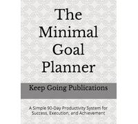 The Minimal Goal Planner: A Simple 90-Day Productivity System for Success, Execution, and Achievement