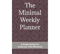 The Minimal Weekly Planner: A Simple System For Using Your Time Effectively