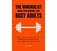 The Minimalist Home Gym Workout for Busy Adults: 25 Minutes Minimal Equipment Workouts For Maximum Strength & Fat Loss That Stays Off (Minimalist for Busy Adults)