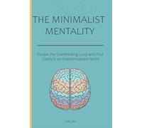 The Minimalist Mentality: Escape the Overthinking Loop and Find Clarity in an Overstimulated World
