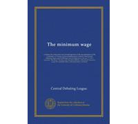 The minimum wage: a debate, the constructive and rebuttal speeches of the representatives of the University of Chicago in the sixteenth annual contest ... 17, 1914, question: "Resolved, that the...