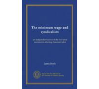 The minimum wage and syndicalism: an independent survey of the two latest movements affecting American labor