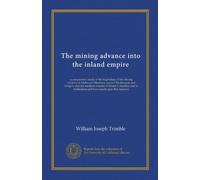 The mining advance into the inland empire: a comparative study of the beginnings of the mining industry in Idaho and Montana, eastern Washington and ... and laws based upon that industry