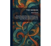 The Minion: Being the Rise and Fall of Robert Carr of Fernniehurst, Earl of Somerset, Viscount Rochester, Baron Winwick, Baron Brancepeth, Knight of ... Most Honourable Privy Council, Etc., Etc.