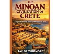 THE MINOAN CIVILIZATION OF CRETE: A Simple Introduction to Bronze Age Palaces and Sea Power
