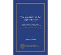 The minstrelsy of the English border: Being a collection of ballads, ancient, remodelled, and original, founded on well known border legends. With illustrative notes