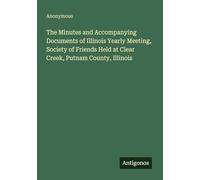 The Minutes and Accompanying Documents of Illinois Yearly Meeting, Society of Friends Held at Clear Creek, Putnam County, Illinois