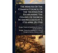 The Minutes Of The Common Council Of The Trustees For Establishing The Colony Of Georgia In America [august 3, 1732-april 29, 1752]
