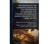 The Minutes Of The Common Council Of The Trustees For Establishing The Colony Of Georgia In America [august 3, 1732-april 29, 1752]
