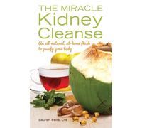 The Miracle Kidney Cleanse: The All-Natural, At-Home Flush to Purify Your Body: An All-Natural, At-Home Flush to Purify Your Body
