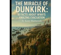 The Miracle of Dunkirk: 10 Facts About WWII’s Amazing Evacuation (Battles That Changed the World)