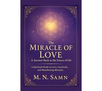 The Miracle of Love: A Journey Back to the Source of Life: A Spiritual Guide to Love, Gratitude, and Manifesting Miracles