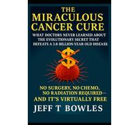 The Miraculous Cancer Cure: What Doctors Never Learned About the Evolutionary Secret That Defeats a 3.8-Billion-Year-Old Disease- No Surgery, No Chemo, No Radiation Required- And It’s Virtually Free