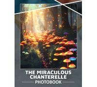 The Miraculous Chanterelle Photo Book: Explore 40 Stunning Images Of Nature’s Treasure - A Culinary Delight Awaits