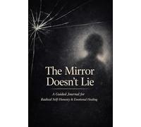 The Mirror Doesn't Lie: A Guided Journal for Radical Self-Honesty & Emotional Healing