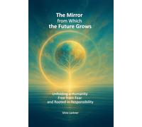 The Mirror from Which the Future Grows: Unfolding a Humanity Free from Fear and Rooted in Responsibility