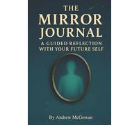 The Mirror Journal: A Guided Path To Healing, Self-Discovery, And Personal Growth Through Conversations With Your Future Self