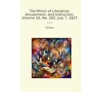 The Mirror of Literature, Amusement, and Instruction. Volume 10, No. 262, July 7, 1827 (Classic Books)