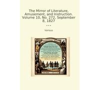 The Mirror of Literature, Amusement, and Instruction. Volume 10, No. 272, September 8, 1827 (Classic Books)