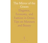 The Mirror of the Graces: Elegance, Economy, and Fashion in Dress; Tips on Manners and Beauty