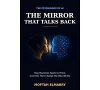 The Mirror That Talks Back: The Psychology of AI: How Machines Seem to Think, and How They Change the Way We Do