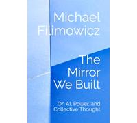 The Mirror We Built: On AI, Power, and Collective Thought (Artificial Intelligence, Society and Culture)