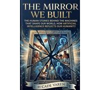 The Mirror We Built: The Human Stories Behind the Machines That Shape Our World ,How Artificial Intelligence Reflects Our Humanity