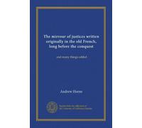 The mirrour of justices written originally in the old French, long before the conquest: and many things added