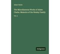 The Miscellaneous Works of Adam Clarke. Memoirs of the Wesley Family: Vol. 2