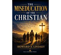 The Miseducation of the Christian: How Modern Christianity Lost Its Way and How Returning to Jesus Restores Authentic Faith