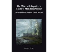 The Miserable Squatter’s Guide to Manifest Destiny: The Unlikely History of Astoria, Oregon, 1813-1880