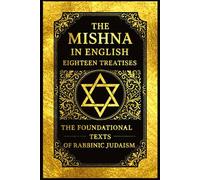 The Mishna in English : Eighteen Treatises The Foundational Texts of Rabbinic Judaism Covering Laws of Prayer, Festivals, Marriage, Divorce, ... with the Ethical Sayings of the Fathers