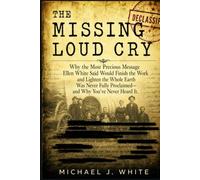 The Missing Loud Cry: Why the Most Precious Message Ellen White Said Would Finish the Work and Lighten the Whole Earth Was Never Fully Proclaimed-and Why You've Never Heard It.