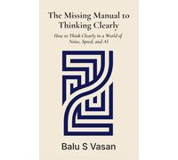 The Missing Manual to Thinking Clearly: How to Think Clearly in a World of Noise, Speed, and AI