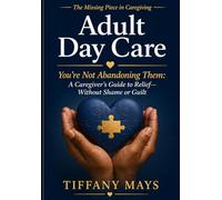 The Missing Piece in Caregiving: Adult Day Care: You’re Not Abandoning Them-A Caregiver’s Guide to Relief Without Shame or Guilt