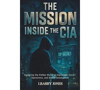 THE MISSION INSIDE THE CIA: Exploring the Hidden World of Espionage, Covert Operations, and Global Intelligence