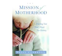 The Mission of Motherhood: Touching Your Child's Heart of Eternity